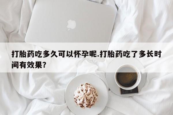 米非司酮片打胎药网店打胎药吃多久可以怀孕呢.打胎药吃了多长时间有效果？