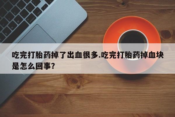 米非司酮片打胎药网店吃完打胎药掉了出血很多.吃完打胎药掉血块是怎么回事？