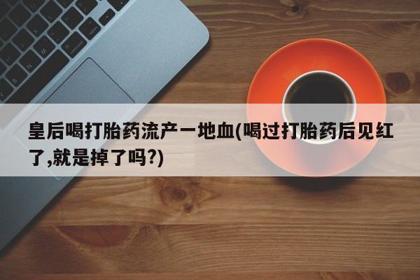 米非司酮片打胎药网店皇后喝打胎药流产一地血(喝过打胎药后见红了,就是掉了吗?)