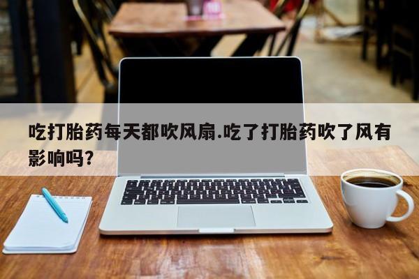 米非司酮片打胎药网店吃打胎药每天都吹风扇.吃了打胎药吹了风有影响吗？