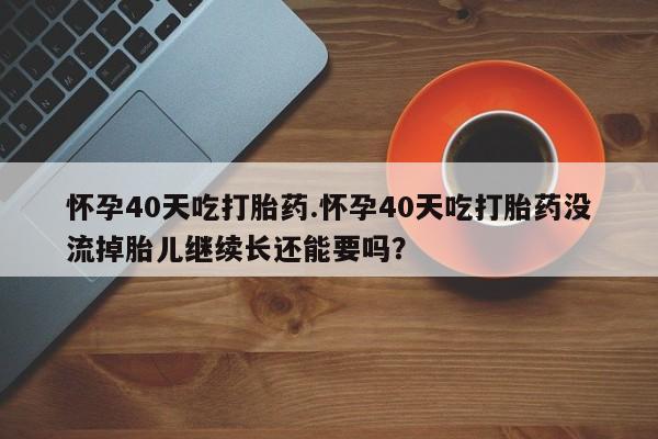 米非司酮片打胎药网店怀孕40天吃打胎药.怀孕40天吃打胎药没流掉胎儿继续长还能要吗？