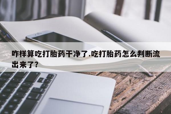 米非司酮片打胎药网店咋样算吃打胎药干净了.吃打胎药怎么判断流出来了？