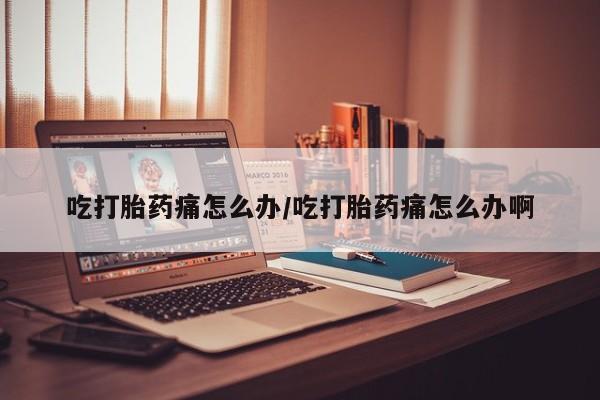 米非司酮片打胎药网店吃打胎药痛怎么办/吃打胎药痛怎么办啊