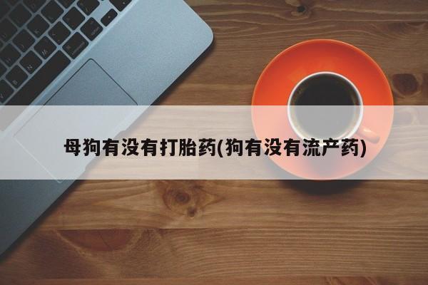 米非司酮片打胎药网店母狗有没有打胎药(狗有没有流产药)