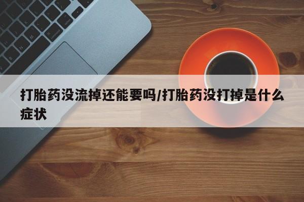 米非司酮片打胎药网店打胎药没流掉还能要吗/打胎药没打掉是什么症状
