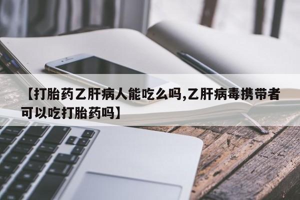 米非司酮片打胎药网店【打胎药乙肝病人能吃么吗,乙肝病毒携带者可以吃打胎药吗】