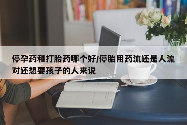 米非司酮片打胎药网店停孕药和打胎药哪个好/停胎用药流还是人流对还想要孩子的人来说