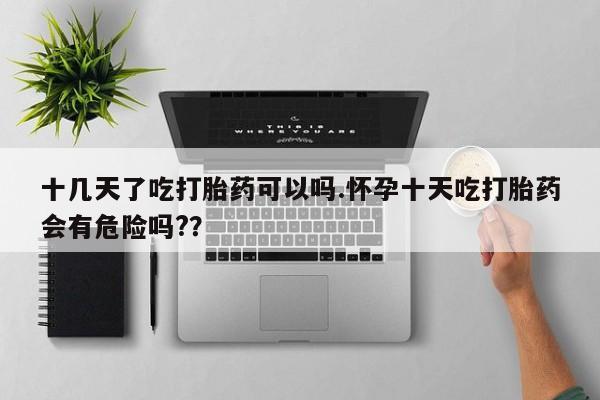 米非司酮片打胎药网店十几天了吃打胎药可以吗.怀孕十天吃打胎药会有危险吗?？