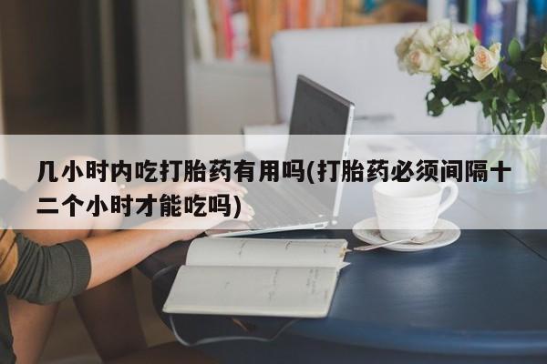 米非司酮片打胎药网店几小时内吃打胎药有用吗(打胎药必须间隔十二个小时才能吃吗)