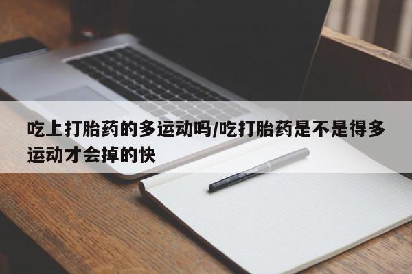 米非司酮片打胎药网店吃上打胎药的多运动吗/吃打胎药是不是得多运动才会掉的快