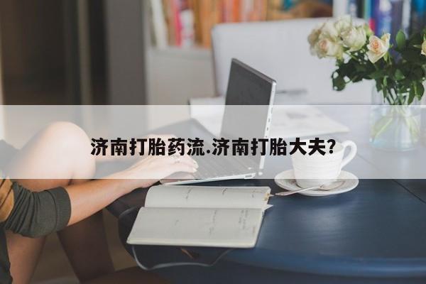 米非司酮片打胎药网店济南打胎药流.济南打胎大夫？