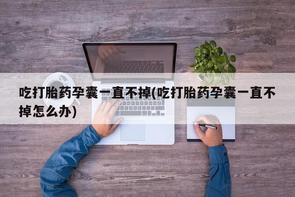 米非司酮片打胎药网店吃打胎药孕囊一直不掉(吃打胎药孕囊一直不掉怎么办)