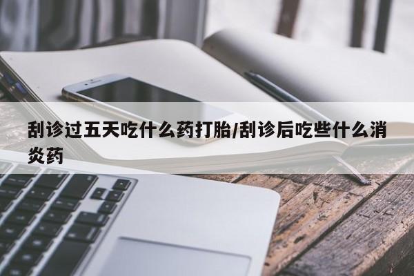 米非司酮片打胎药网店刮诊过五天吃什么药打胎/刮诊后吃些什么消炎药