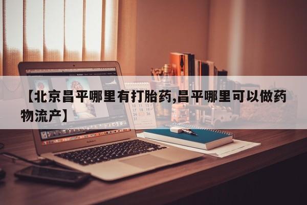 米非司酮片打胎药网店【北京昌平哪里有打胎药,昌平哪里可以做药物流产】