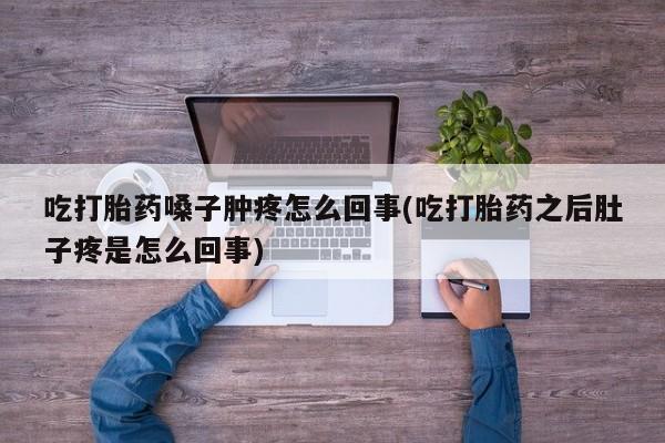 米非司酮片打胎药网店吃打胎药嗓子肿疼怎么回事(吃打胎药之后肚子疼是怎么回事)