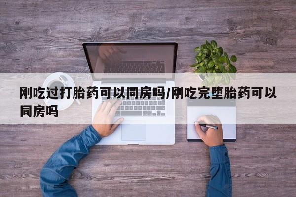 米非司酮片打胎药网店刚吃过打胎药可以同房吗/刚吃完堕胎药可以同房吗