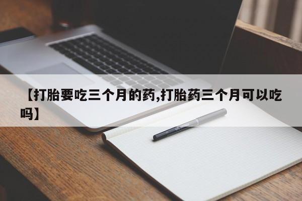 米非司酮片打胎药网店【打胎要吃三个月的药,打胎药三个月可以吃吗】