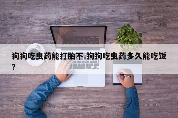 米非司酮片打胎药网店狗狗吃虫药能打胎不.狗狗吃虫药多久能吃饭？