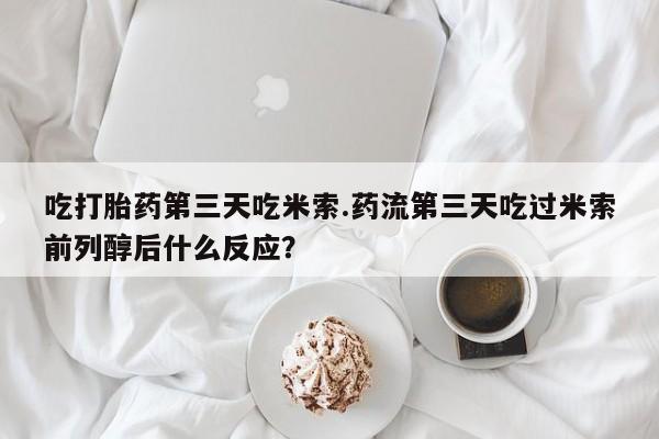 米非司酮片打胎药网店吃打胎药第三天吃米索.药流第三天吃过米索前列醇后什么反应？