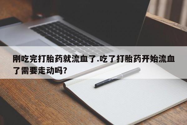 米非司酮片打胎药网店刚吃完打胎药就流血了.吃了打胎药开始流血了需要走动吗？