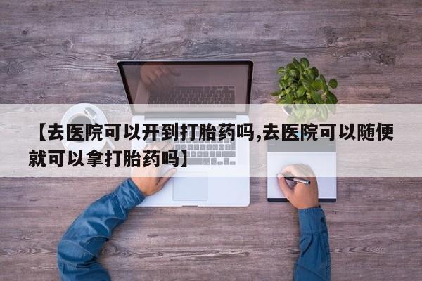 米非司酮片打胎药网店【去医院可以开到打胎药吗,去医院可以随便就可以拿打胎药吗】