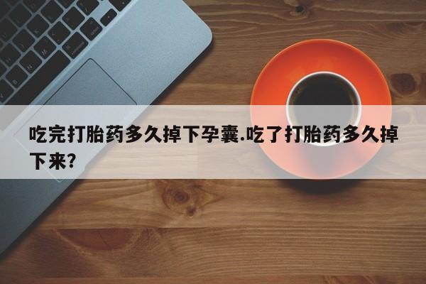 米非司酮片打胎药网店吃完打胎药多久掉下孕囊.吃了打胎药多久掉下来？