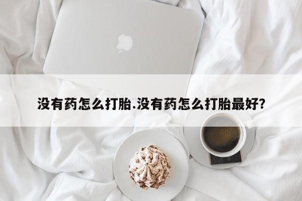 米非司酮片打胎药网店没有药怎么打胎.没有药怎么打胎最好？