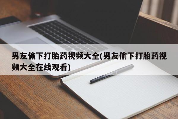 米非司酮片打胎药网店男友偷下打胎药视频大全(男友偷下打胎药视频大全在线观看)
