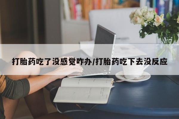 米非司酮片打胎药网店打胎药吃了没感觉咋办/打胎药吃下去没反应