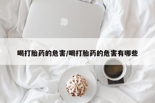 米非司酮片打胎药网店喝打胎药的危害/喝打胎药的危害有哪些