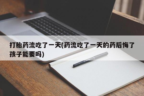 米非司酮片打胎药网店打胎药流吃了一天(药流吃了一天的药后悔了孩子能要吗)