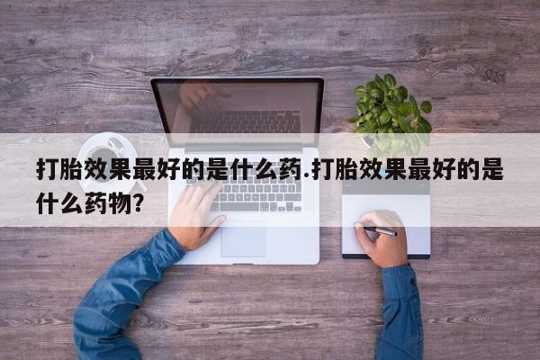 米非司酮片打胎药网店打胎效果最好的是什么药.打胎效果最好的是什么药物？