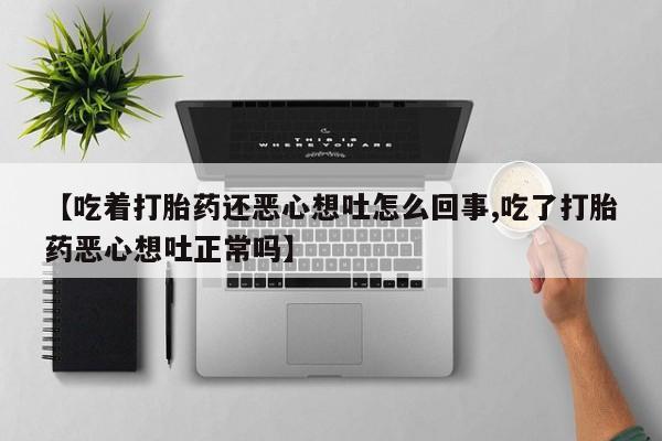米非司酮片打胎药网店【吃着打胎药还恶心想吐怎么回事,吃了打胎药恶心想吐正常吗】