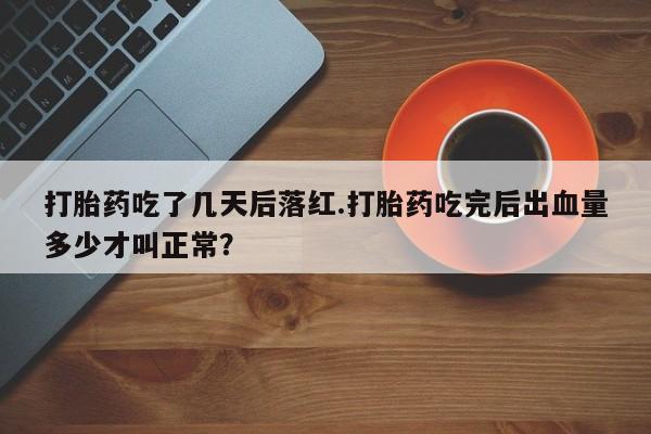 米非司酮片打胎药网店打胎药吃了几天后落红.打胎药吃完后出血量多少才叫正常？