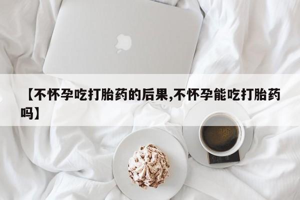 米非司酮片打胎药网店【不怀孕吃打胎药的后果,不怀孕能吃打胎药吗】