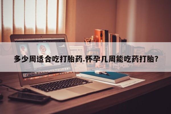 米非司酮片打胎药网店多少周适合吃打胎药.怀孕几周能吃药打胎？