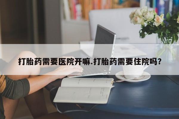 米非司酮片打胎药网店打胎药需要医院开嘛.打胎药需要住院吗？