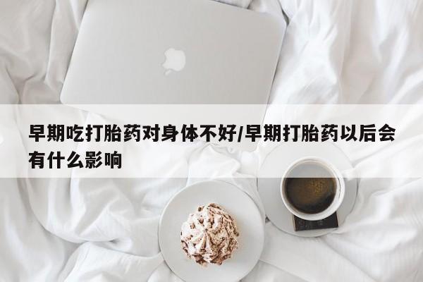 米非司酮片打胎药网店早期吃打胎药对身体不好/早期打胎药以后会有什么影响