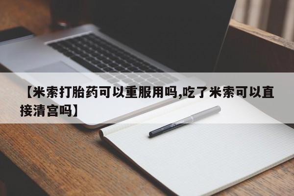 米非司酮片打胎药网店【米索打胎药可以重服用吗,吃了米索可以直接清宫吗】