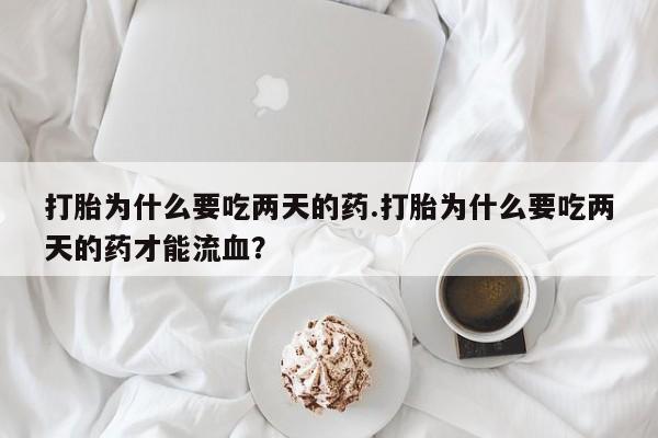 米非司酮片打胎药网店打胎为什么要吃两天的药.打胎为什么要吃两天的药才能流血？