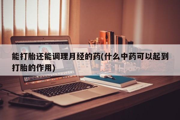 米非司酮片打胎药网店能打胎还能调理月经的药(什么中药可以起到打胎的作用)