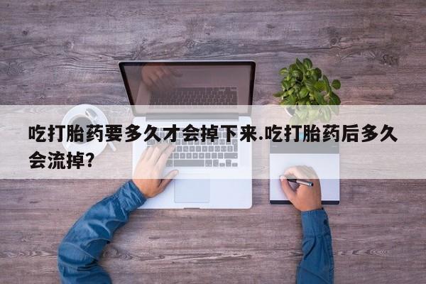 米非司酮片打胎药网店吃打胎药要多久才会掉下来.吃打胎药后多久会流掉？