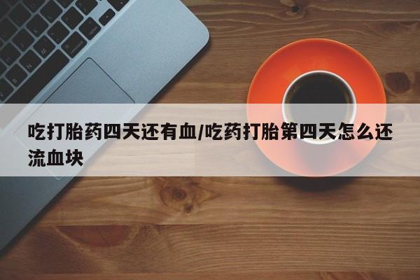 米非司酮片打胎药网店吃打胎药四天还有血/吃药打胎第四天怎么还流血块
