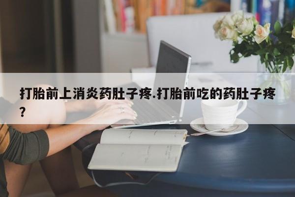 米非司酮片打胎药网店打胎前上消炎药肚子疼.打胎前吃的药肚子疼？