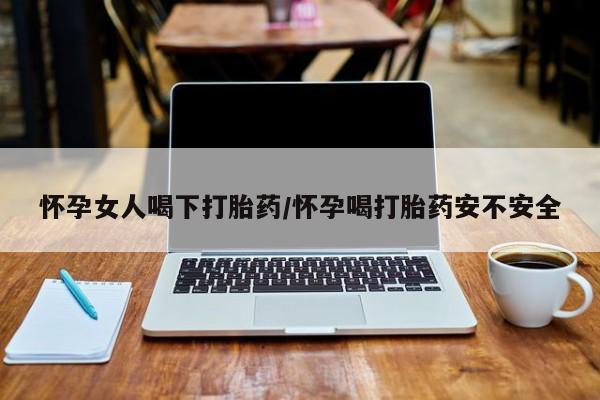 米非司酮片打胎药网店怀孕女人喝下打胎药/怀孕喝打胎药安不安全