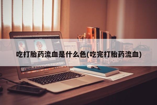 米非司酮片打胎药网店吃打胎药流血是什么色(吃完打胎药流血)