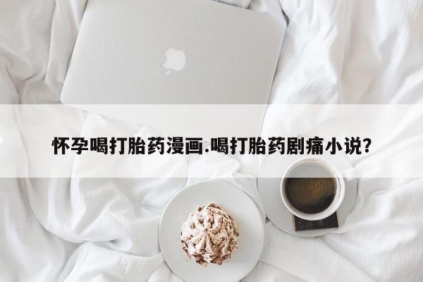 米非司酮片打胎药网店怀孕喝打胎药漫画.喝打胎药剧痛小说？