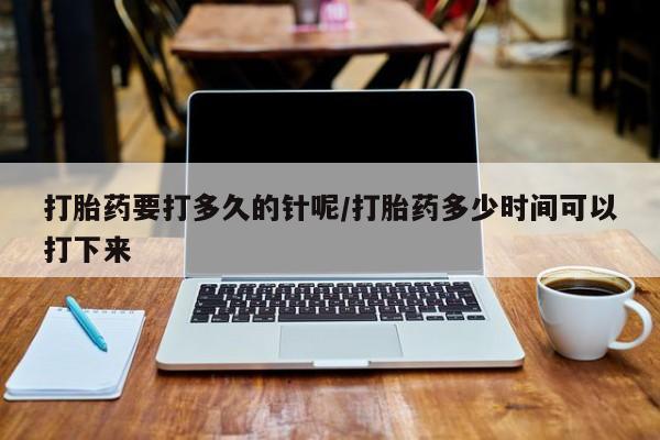 米非司酮片打胎药网店打胎药要打多久的针呢/打胎药多少时间可以打下来