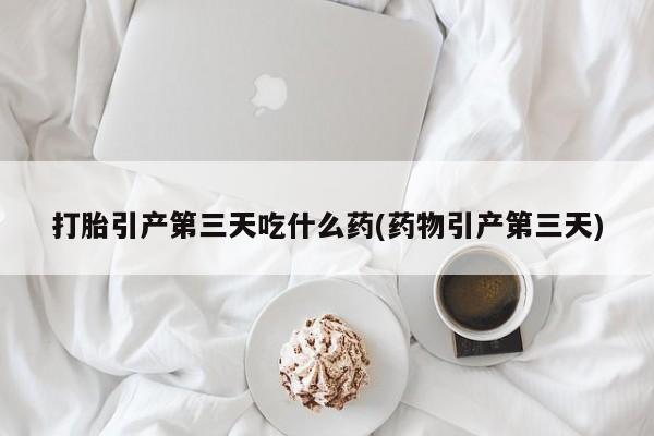 米非司酮片打胎药网店打胎引产第三天吃什么药(药物引产第三天)