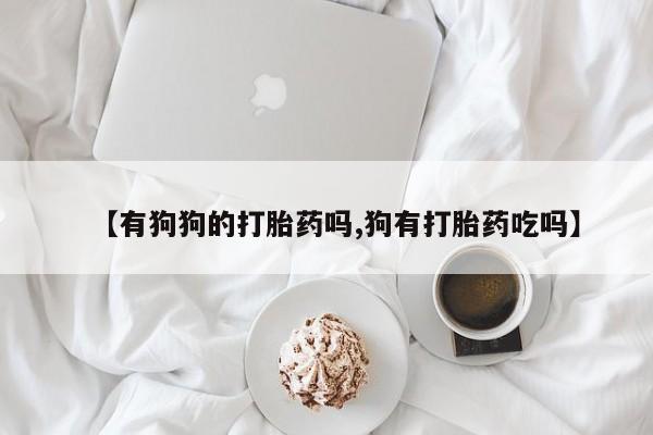 米非司酮片打胎药网店【有狗狗的打胎药吗,狗有打胎药吃吗】